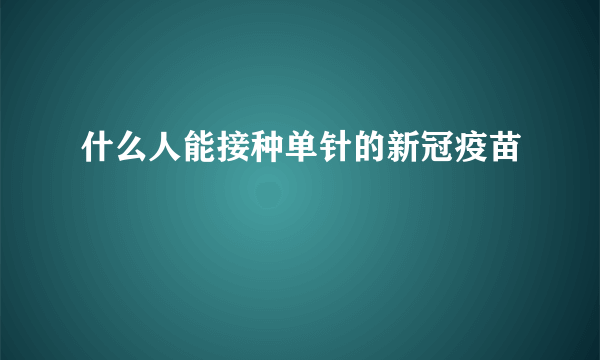 什么人能接种单针的新冠疫苗