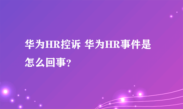 华为HR控诉 华为HR事件是怎么回事？