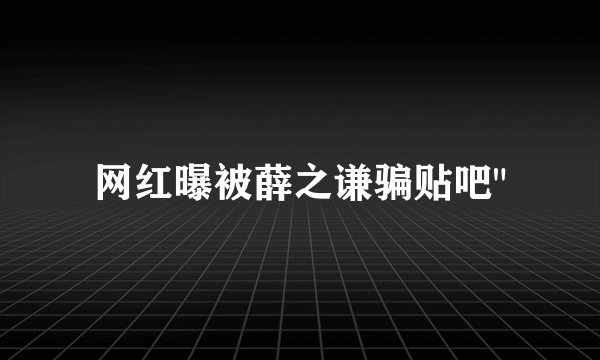 网红曝被薛之谦骗贴吧