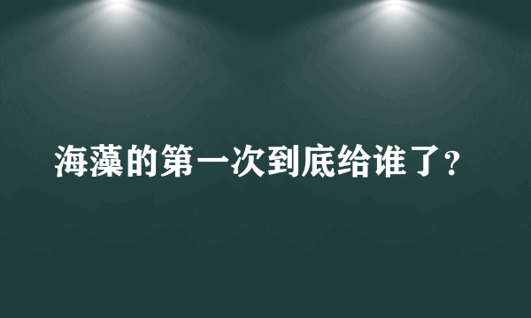 海藻的第一次到底给谁了？