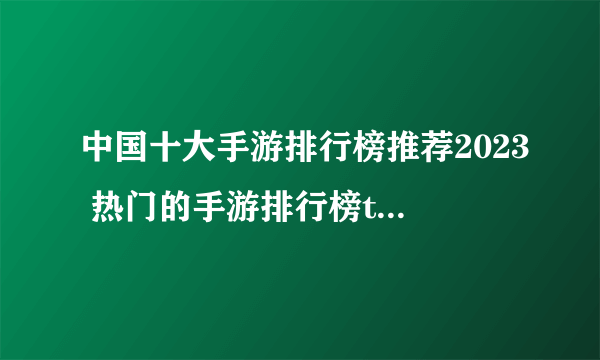 中国十大手游排行榜推荐2023 热门的手游排行榜top10