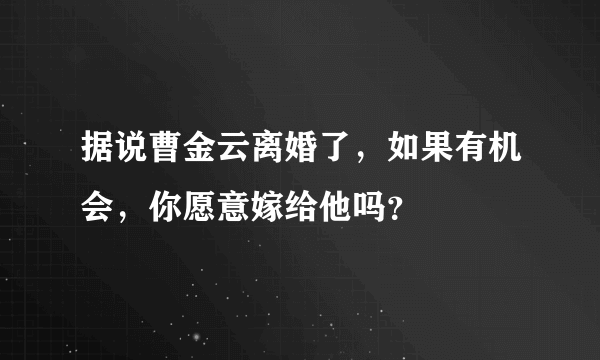 据说曹金云离婚了，如果有机会，你愿意嫁给他吗？