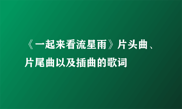 《一起来看流星雨》片头曲、片尾曲以及插曲的歌词