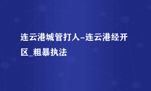 连云港城管打人-连云港经开区_粗暴执法