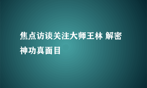 焦点访谈关注大师王林 解密神功真面目