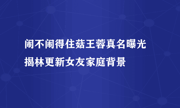 闹不闹得住菇王蓉真名曝光 揭林更新女友家庭背景