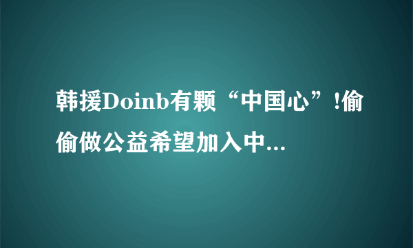 韩援Doinb有颗“中国心”!偷偷做公益希望加入中国国籍，你觉得有可能吗？