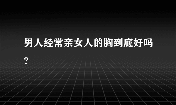 男人经常亲女人的胸到底好吗？