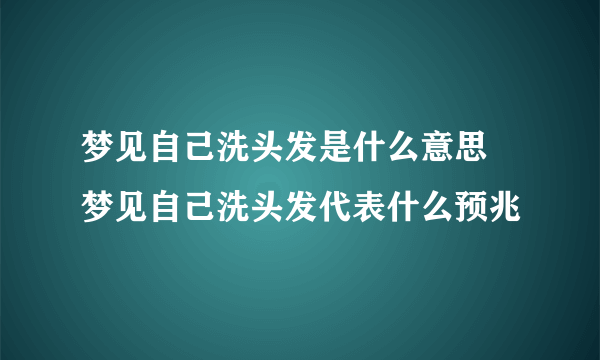 梦见自己洗头发是什么意思 梦见自己洗头发代表什么预兆