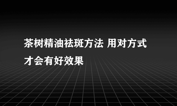 茶树精油祛斑方法 用对方式才会有好效果