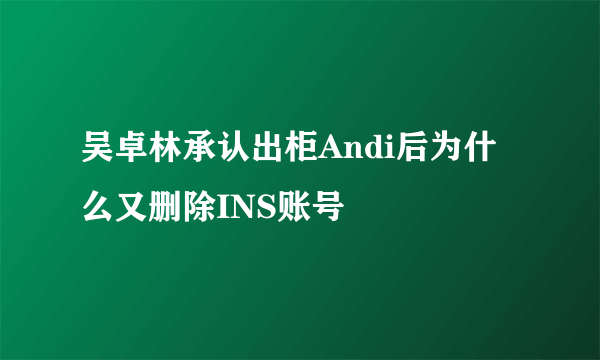 吴卓林承认出柜Andi后为什么又删除INS账号