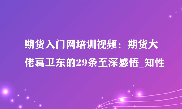 期货入门网培训视频：期货大佬葛卫东的29条至深感悟_知性