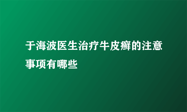 于海波医生治疗牛皮癣的注意事项有哪些