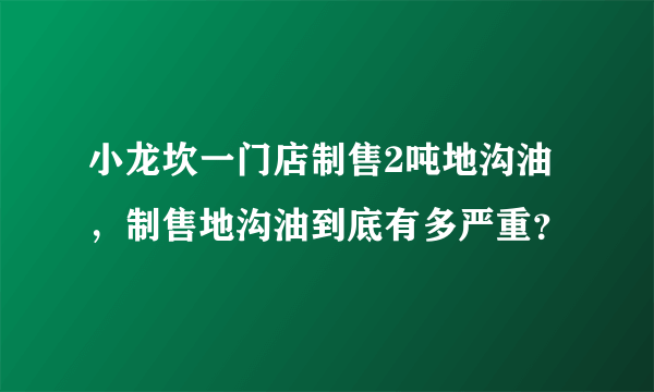 小龙坎一门店制售2吨地沟油，制售地沟油到底有多严重？