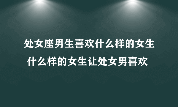 处女座男生喜欢什么样的女生 什么样的女生让处女男喜欢