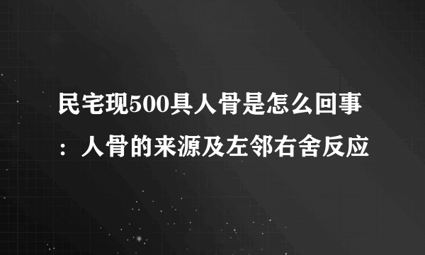 民宅现500具人骨是怎么回事：人骨的来源及左邻右舍反应