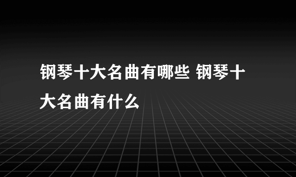 钢琴十大名曲有哪些 钢琴十大名曲有什么