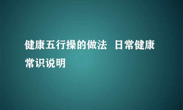 健康五行操的做法  日常健康常识说明