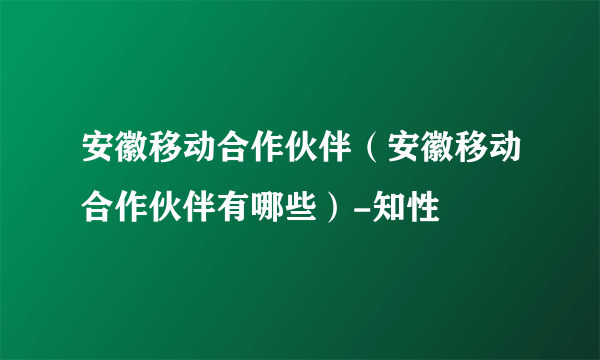 安徽移动合作伙伴（安徽移动合作伙伴有哪些）-知性