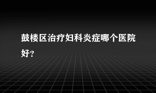 鼓楼区治疗妇科炎症哪个医院好？