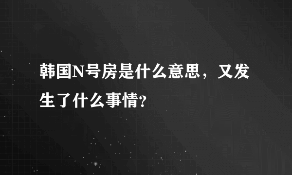 韩国N号房是什么意思，又发生了什么事情？