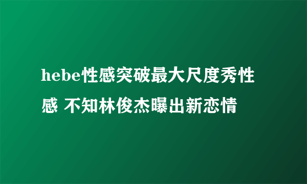 hebe性感突破最大尺度秀性感 不知林俊杰曝出新恋情