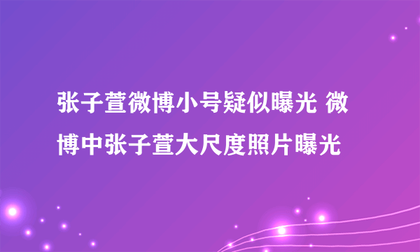 张子萱微博小号疑似曝光 微博中张子萱大尺度照片曝光