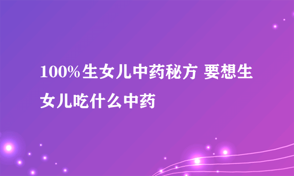 100%生女儿中药秘方 要想生女儿吃什么中药