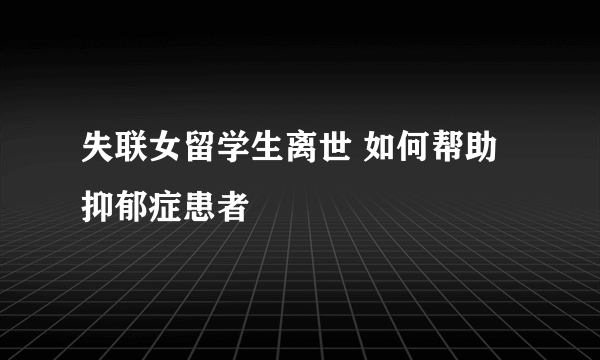 失联女留学生离世 如何帮助抑郁症患者