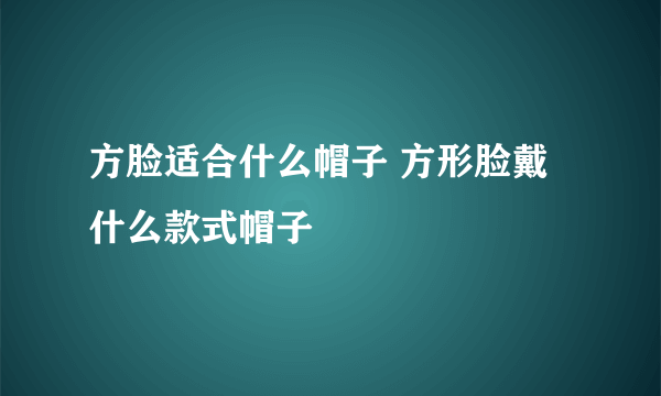 方脸适合什么帽子 方形脸戴什么款式帽子