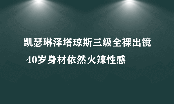 凯瑟琳泽塔琼斯三级全裸出镜 40岁身材依然火辣性感