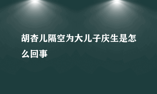 胡杏儿隔空为大儿子庆生是怎么回事