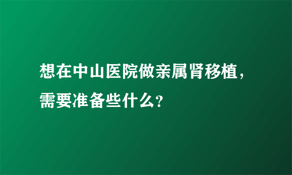 想在中山医院做亲属肾移植，需要准备些什么？