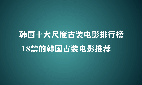 韩国十大尺度古装电影排行榜 18禁的韩国古装电影推荐