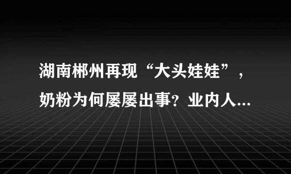 湖南郴州再现“大头娃娃”，奶粉为何屡屡出事？业内人士曝出原因