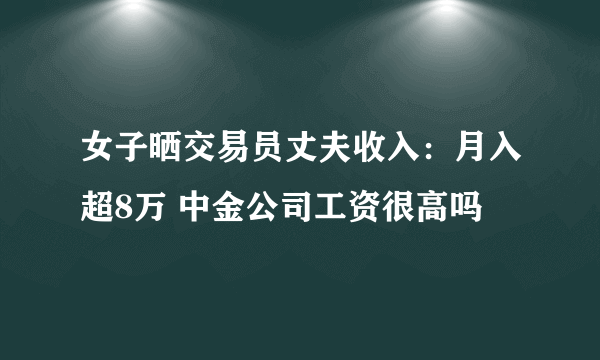 女子晒交易员丈夫收入：月入超8万 中金公司工资很高吗