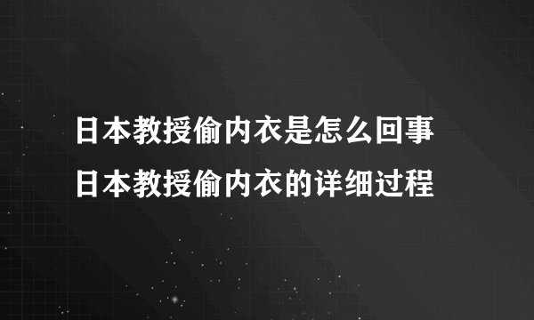 日本教授偷内衣是怎么回事 日本教授偷内衣的详细过程