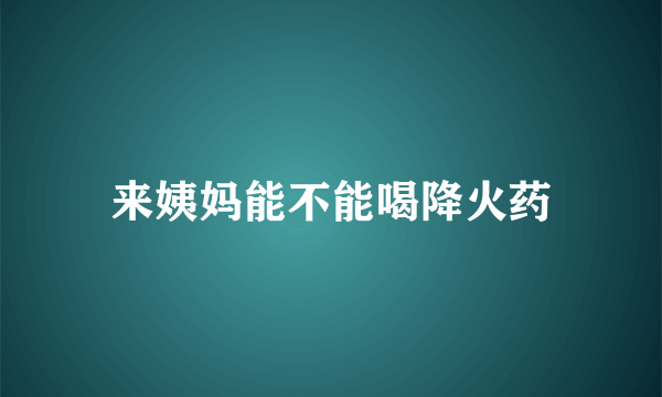 来姨妈能不能喝降火药