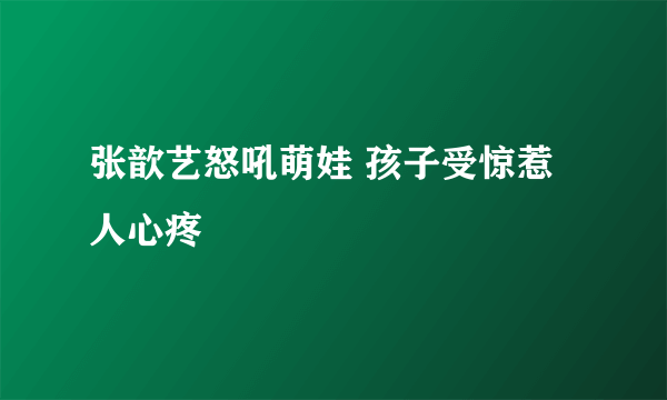 张歆艺怒吼萌娃 孩子受惊惹人心疼