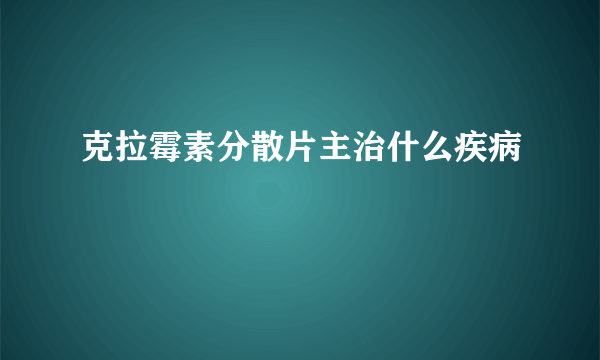 克拉霉素分散片主治什么疾病