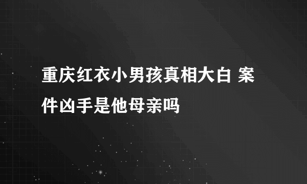 重庆红衣小男孩真相大白 案件凶手是他母亲吗