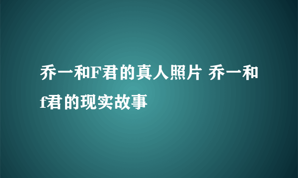 乔一和F君的真人照片 乔一和f君的现实故事