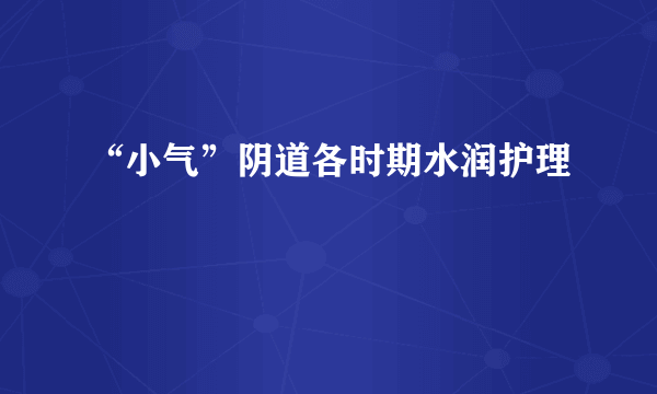 “小气”阴道各时期水润护理