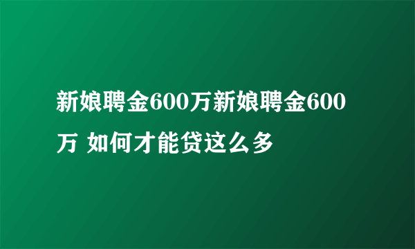 新娘聘金600万新娘聘金600万 如何才能贷这么多