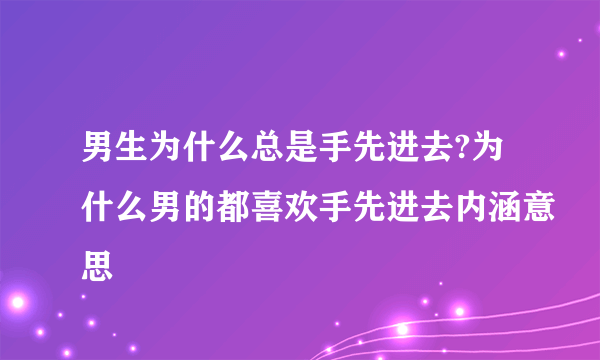 男生为什么总是手先进去?为什么男的都喜欢手先进去内涵意思