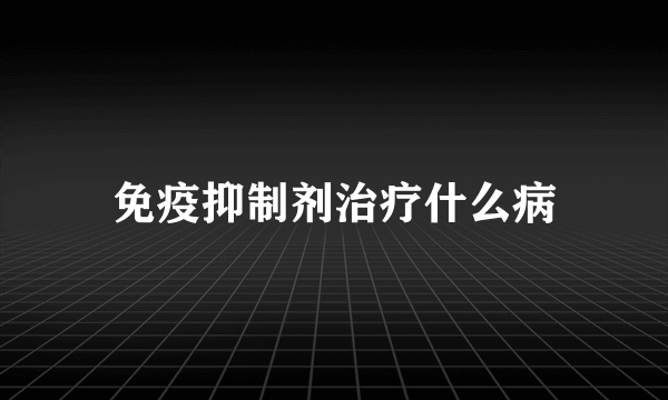 免疫抑制剂治疗什么病