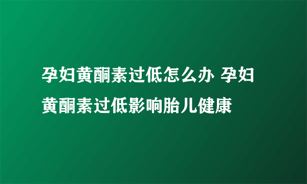 孕妇黄酮素过低怎么办 孕妇黄酮素过低影响胎儿健康