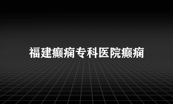 福建癫痫专科医院癫痫