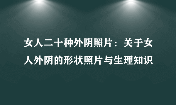 女人二十种外阴照片：关于女人外阴的形状照片与生理知识