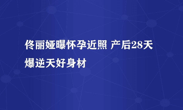 佟丽娅曝怀孕近照 产后28天爆逆天好身材